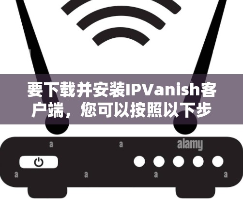 要下载并安装IPVanish客户端,您可以按照以下步骤进行
