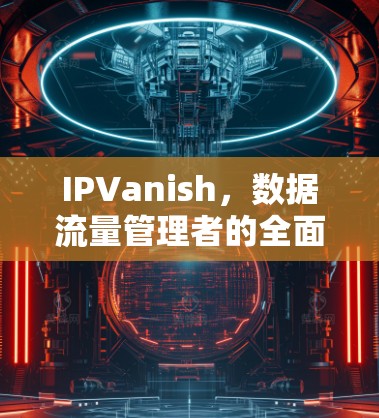 IPVanish,数据流量管理者的全面解决方案