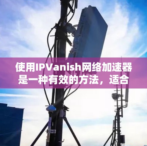 使用IPVanish网络加速器是一种有效的方法，适合需要稳定网络连接的用户。以下是对IPVanish的详细分析和推荐