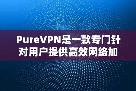 PureVPN是一款专门针对用户提供高效网络加速的VPN工具,结合了强大的网络加速能力和多设备支持,旨在帮助用户快速访问外部网络。以下是对 PureVPN的详细总结