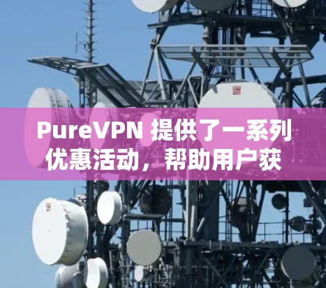 PureVPN 提供了一系列优惠活动,帮助用户获得更好的VPN体验。以下是具体的优惠活动