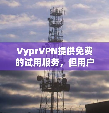 VyprVPN提供免费的试用服务,但用户在使用时需要遵守其使用条款和数据保护规定。以下是关于如何获取和使用免费试用的详细信息