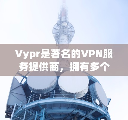 Vypr是著名的VPN服务提供商,拥有多个全球节点,主要分布在多个地区。以下是一些关于Vypr全球节点的详细信息