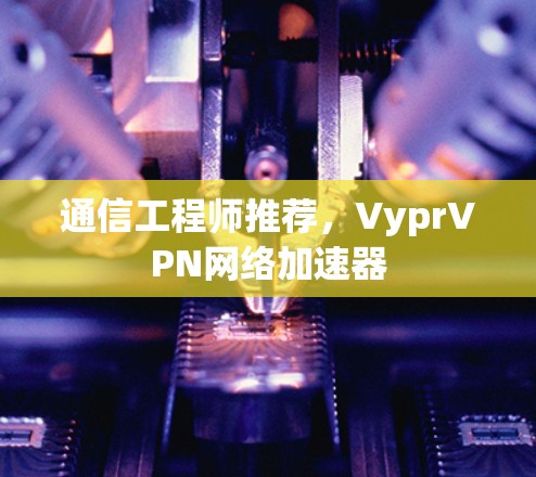 通信工程师推荐,VyprVPN网络加速器