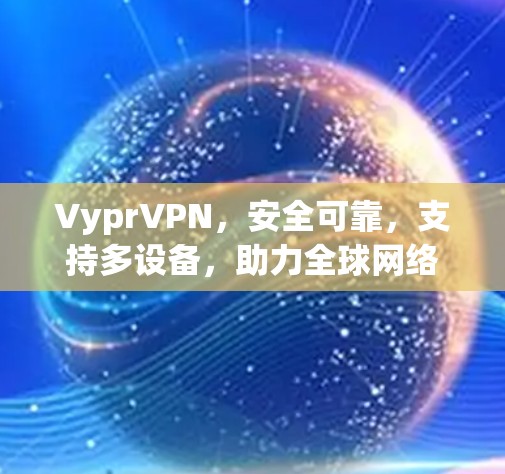 VyprVPN,安全可靠,支持多设备,助力全球网络