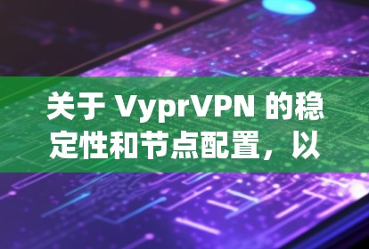 关于 VyprVPN 的稳定性和节点配置,以下是一些关键点和建议
