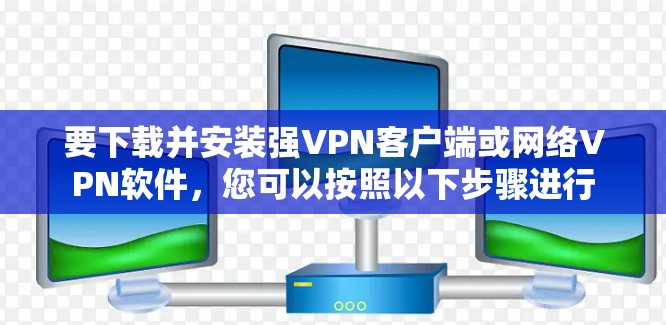 要下载并安装强VPN客户端或网络VPN软件,您可以按照以下步骤进行