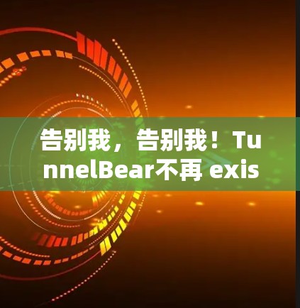 告别我,告别我!TunnelBear不再 exist!附录,TunnelBear的未来)