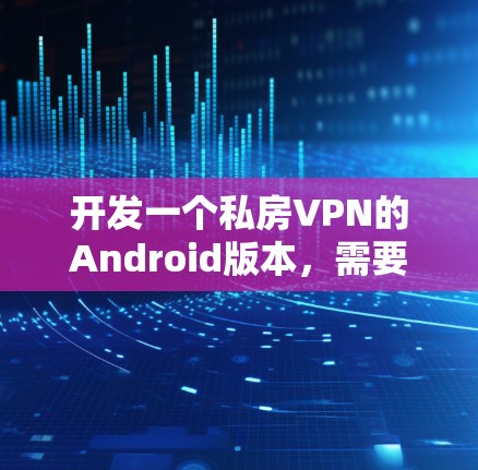 开发一个私房VPN的Android版本,需要综合考虑用户需求、安全性、隐私保护、操作逻辑和兼容性等多个方面。以下是对该应用的详细建议