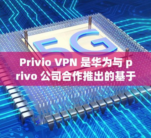 Privio VPN 是华为与 privo 公司合作推出的基于 ZENPRIME 协议的VPN服务,主要面向中国用户。如果你正在考虑使用Privio VPN,以下是一些关于其最新版本的更新信息