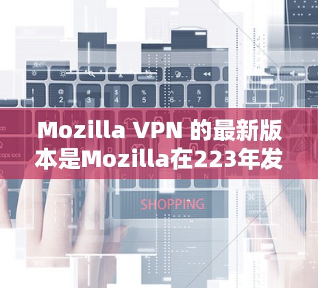 Mozilla VPN 的最新版本是Mozilla在223年发布的版本。以下是关于最新版本的信息