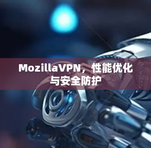 MozillaVPN,性能优化与安全防护