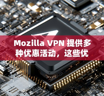 Mozilla VPN 提供多种优惠活动,这些优惠可以帮助用户更好地利用该服务。以下是一些常见的优惠活动及其特点