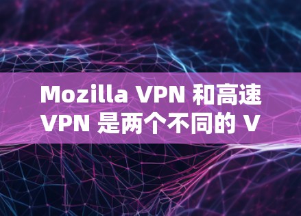 Mozilla VPN 和高速VPN 是两个不同的 VPN 服务,主要用于网络安全和视频会议等用途。以下是对这两个服务的详细介绍