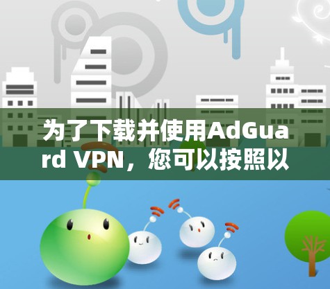 为了下载并使用AdGuard VPN,您可以按照以下步骤操作
