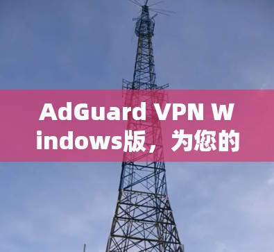 AdGuard VPN Windows版,为您的数据安全提供可靠保护