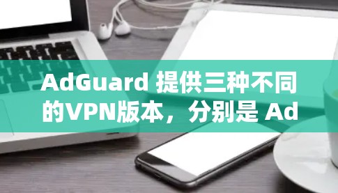 AdGuard 提供三种不同的VPN版本,分别是 AdGuard One、AdGuard Mac 和 AdGuard Personal。以下是它们的详细介绍