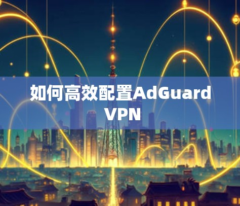 如何高效配置AdGuard VPN
