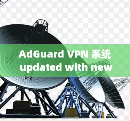 AdGuard VPN 系统 updated with new security features