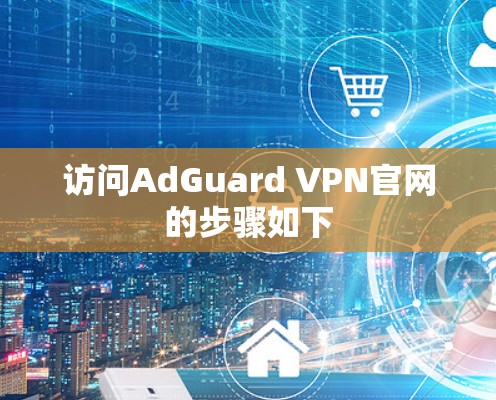 访问AdGuard VPN官网的步骤如下