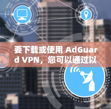 要下载或使用 AdGuard VPN,您可以通过以下步骤进行