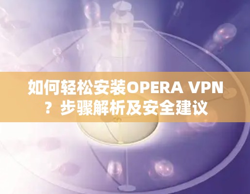 如何轻松安装OPERA VPN?步骤解析及安全建议
