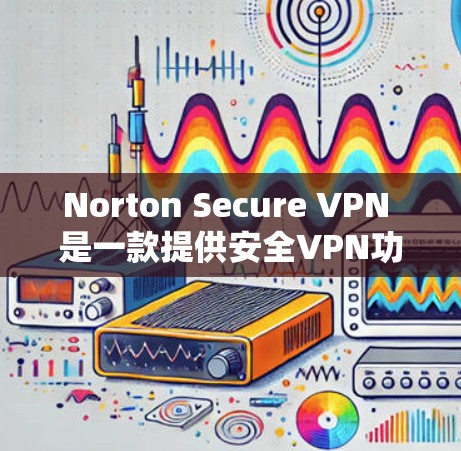 Norton Secure VPN 是一款提供安全VPN功能的软件,旨在保护用户的数据和网络安全。以下是推荐的Norton Secure VPN软件