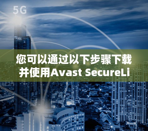 您可以通过以下步骤下载并使用Avast SecureLine VPN
