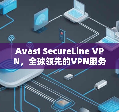 Avast SecureLine VPN,全球领先的VPN服务—为您的网络提供安全可靠连接