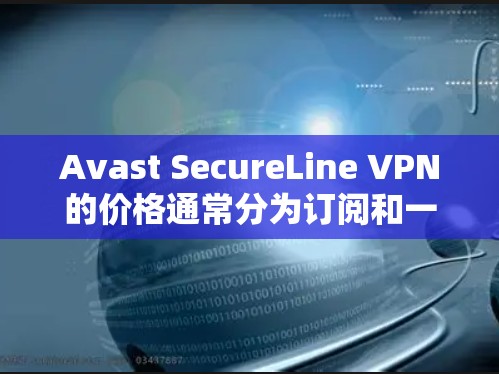Avast SecureLine VPN的价格通常分为订阅和一次性购买两种方案,具体价格如下
