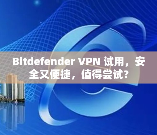 Bitdefender VPN 试用,安全又便捷,值得尝试?
