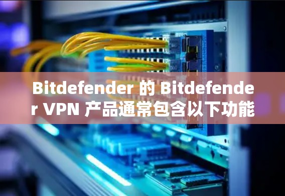 Bitdefender 的 Bitdefender VPN 产品通常包含以下功能