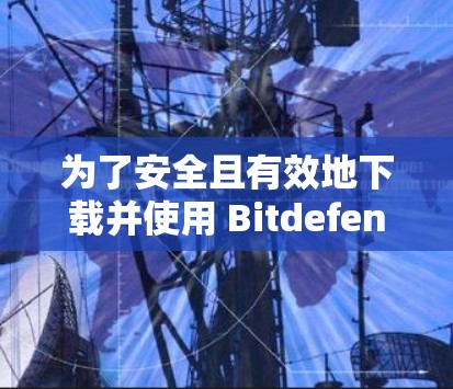 为了安全且有效地下载并使用 Bitdefender VPN,以下是详细的步骤指南
