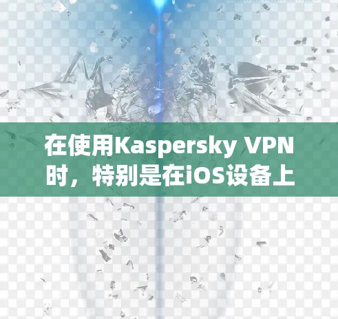 在使用Kaspersky VPN时,特别是在iOS设备上,可以按照以下步骤进行优化和准备 在使用Kaspersky VPN时,特别是在iOS设备上,可以按照以下步骤进行优化和准备