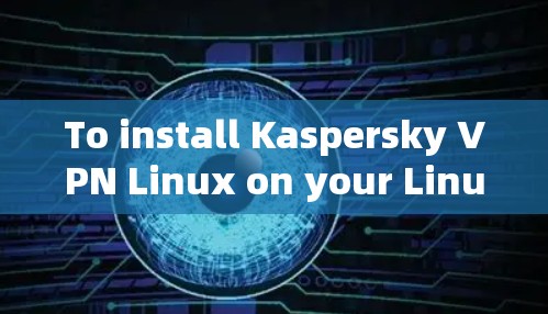 To install Kaspersky VPN Linux on your Linux system,follow these organized steps: