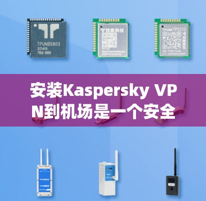 安装Kaspersky VPN到机场是一个安全、高效的网络连接方式,以下是一步步的指南