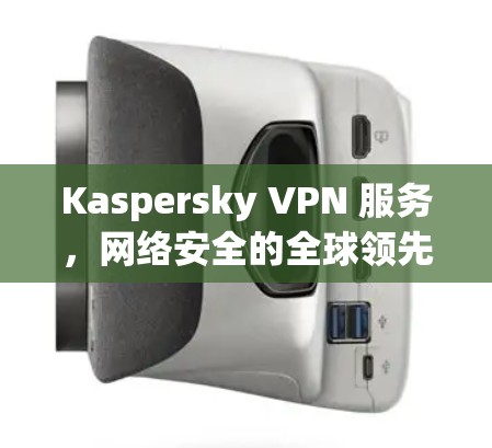 Kaspersky VPN 服务,网络安全的全球领先者