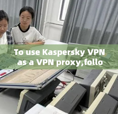 To use Kaspersky VPN as a VPN proxy,follow these steps: