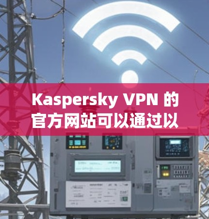 Kaspersky VPN 的官方网站可以通过以下方式访问