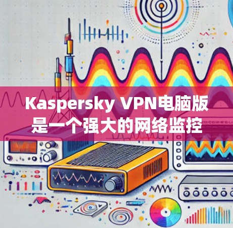 Kaspersky VPN电脑版是一个强大的网络监控和保护软件,主要用于在VPN或端口扫描中提供全面的网络环境监控。以下是关于Kaspersky VPN电脑版的详细答案