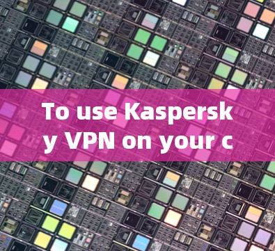 To use Kaspersky VPN on your computer,follow these organized steps: