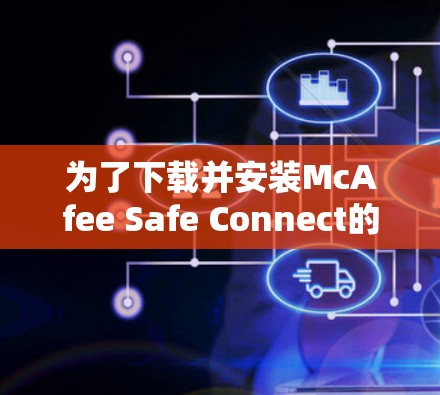 为了下载并安装McAfee Safe Connect的Android版本,您可以按照以下步骤进行操作