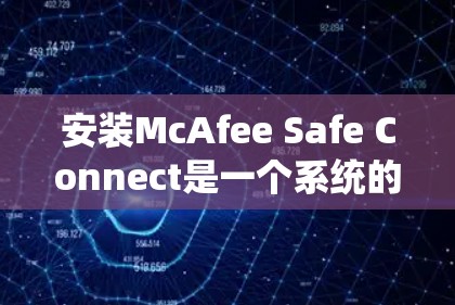 安装McAfee Safe Connect是一个系统的过程,需要按照步骤逐步进行。以下是一个清晰的安装教程指南