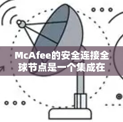 McAfee的安全连接全球节点是一个集成在大范围内的安全协议架构,主要用于连接多个设备以确保数据和信息的安全传输。以下是对该节点的详细总结