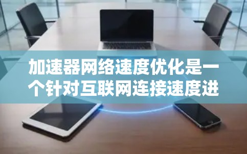 加速器网络速度优化是一个针对互联网连接速度进行的优化流程,旨在提升网络性能。以下是一些关键步骤和建议