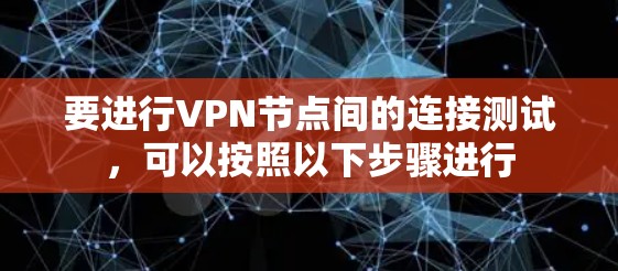 要进行VPN节点间的连接测试,可以按照以下步骤进行