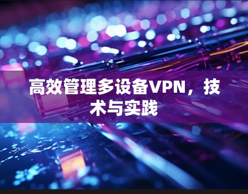 高效管理多设备VPN,技术与实践 高效管理多设备VPN,技术与实践