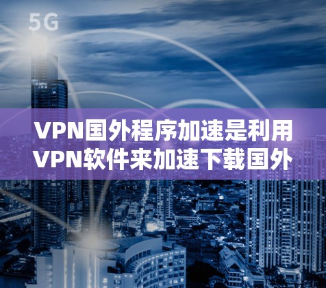 VPN国外程序加速是利用VPN软件来加速下载国外程序或文件的一种方法。以下是对该主题的详细解释