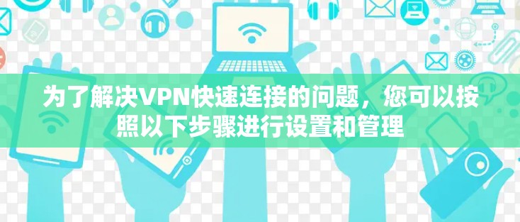 为了解决VPN快速连接的问题，您可以按照以下步骤进行设置和管理