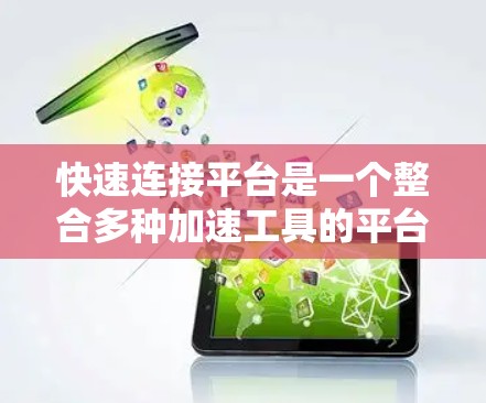 快速连接平台是一个整合多种加速工具的平台，旨在方便用户快速连接到适合的加速工具，以提升网页、视频等的加载速度和流体验。以下是对该平台的详细介绍